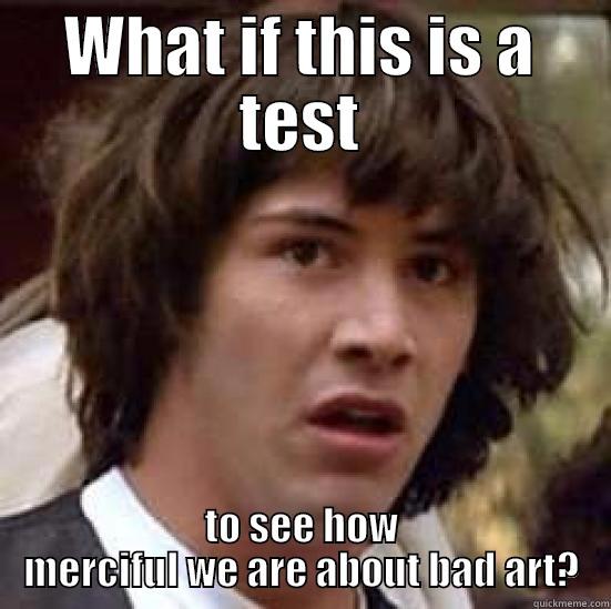 WHAT IF THIS IS A TEST TO SEE HOW MERCIFUL WE ARE ABOUT BAD ART? conspiracy keanu