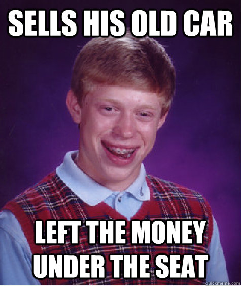 Sells his old car  Left the money under the seat  Bad Luck Brian
