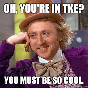 Oh, you're in TKE? You must be so cool.  Condescending Wonka