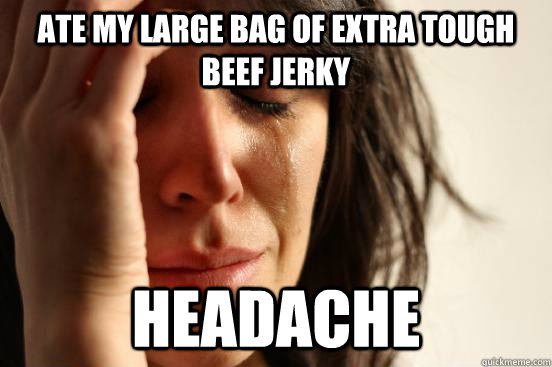 Ate my large bag of extra tough beef jerky headache  First World Problems