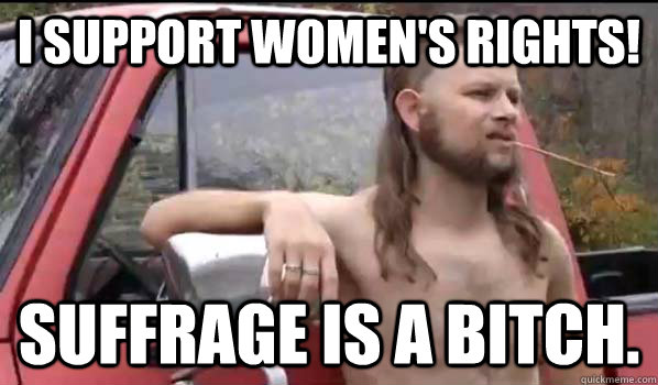 I support women's rights! Suffrage is a bitch.  Almost Politically Correct Redneck