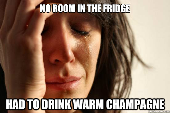 No room in the fridge Had to drink warm champagne  First World Problems