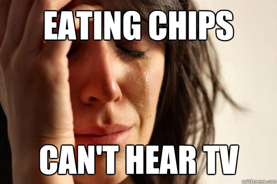 Eating chips Can't hear tv  First World Problems