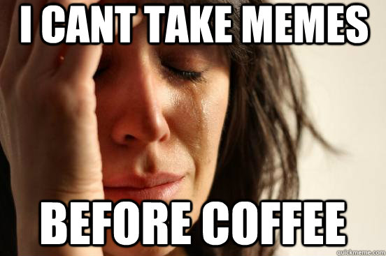 I cant take memes before coffee  First World Problems