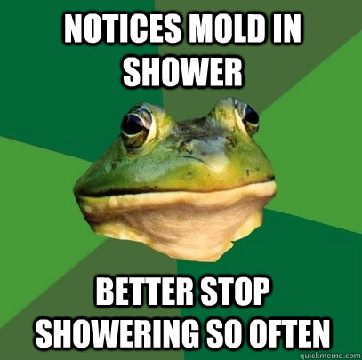 Notices Mold in shower Better stop showering so often   Foul Bachelor Frog