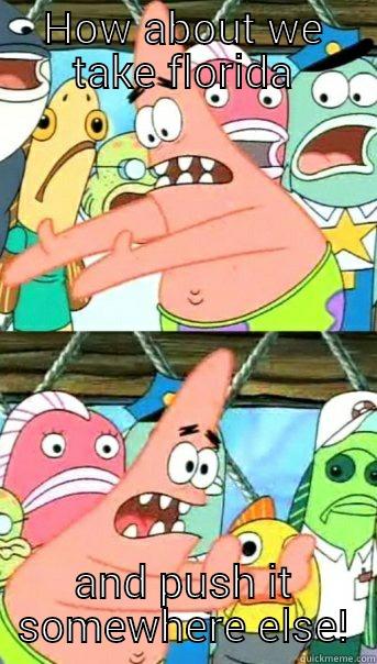 HOW ABOUT WE TAKE FLORIDA AND PUSH IT SOMEWHERE ELSE! Push it somewhere else Patrick