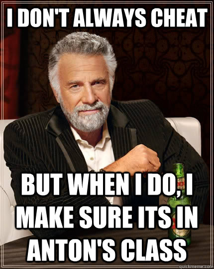 I don't always cheat but when I do, I make sure its in anton's class  The Most Interesting Man In The World