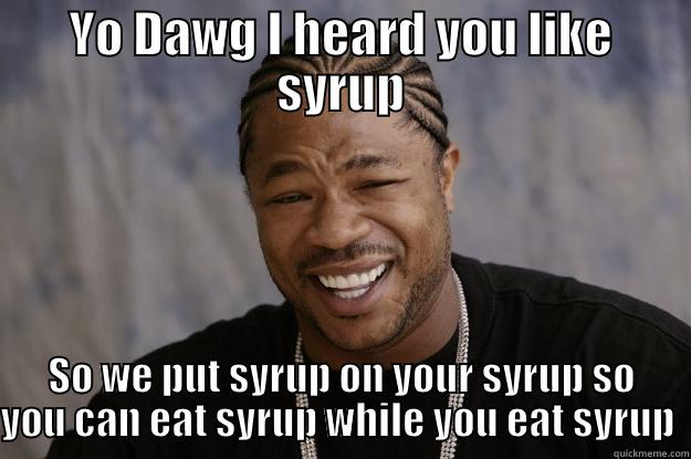 YO SYRUP - YO DAWG I HEARD YOU LIKE SYRUP SO WE PUT SYRUP ON YOUR SYRUP SO YOU CAN EAT SYRUP WHILE YOU EAT SYRUP  Xzibit meme