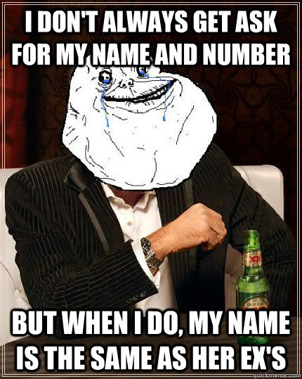 i don't always get ask for my name and number but when I do, my name is the same as her ex's  Most Forever Alone In The World