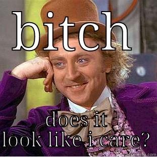 BITCH DOES IT LOOK LIKE I CARE? Condescending Wonka