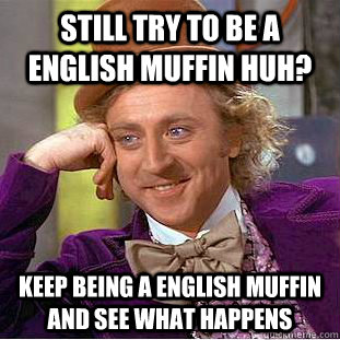 Still try to be a english muffin huh? keep being a english muffin and see what happens  - Still try to be a english muffin huh? keep being a english muffin and see what happens   Condescending Wonka