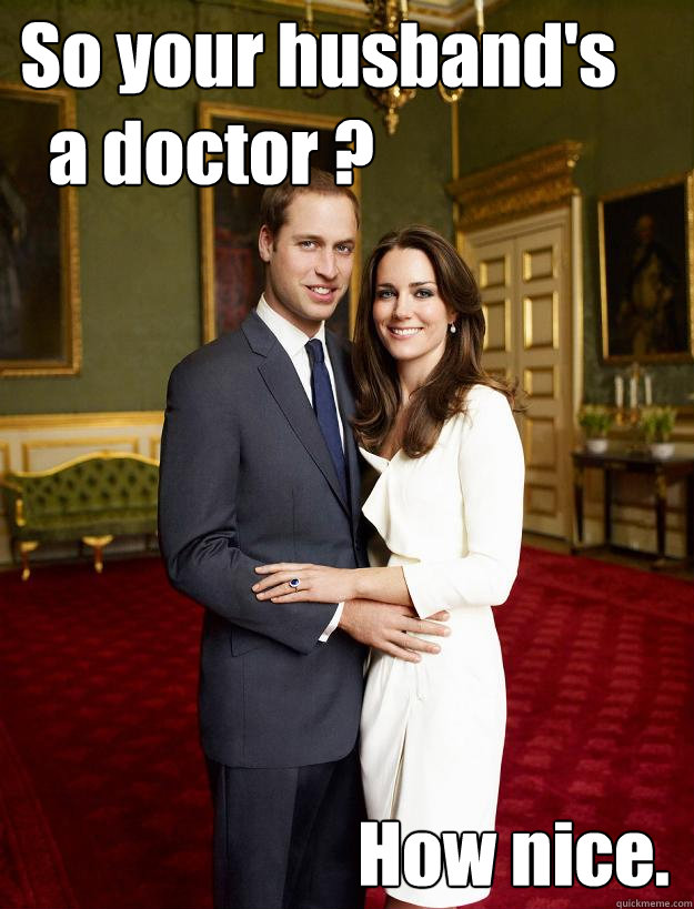So your husband's
  a doctor ? How nice. - So your husband's
  a doctor ? How nice.  Kate Middleton