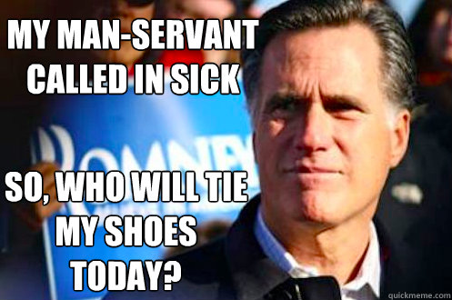 my man-servant 
called in sick So, who will tie my shoes today?  