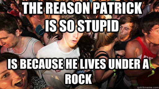 The reason patrick is so stupid is because he lives under a rock  Sudden Clarity Clarence