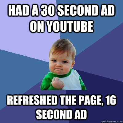 Had a 30 second ad on youtube refreshed the page, 16 second ad - Had a 30 second ad on youtube refreshed the page, 16 second ad  Success Kid