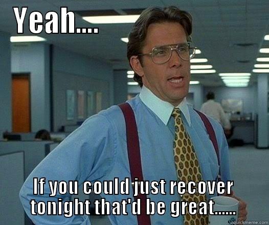 YEAH....                              IF YOU COULD JUST RECOVER TONIGHT THAT'D BE GREAT...... Office Space Lumbergh