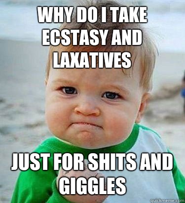 why do I take ecstasy and laxatives just for shits and giggles  - why do I take ecstasy and laxatives just for shits and giggles   Victory Baby