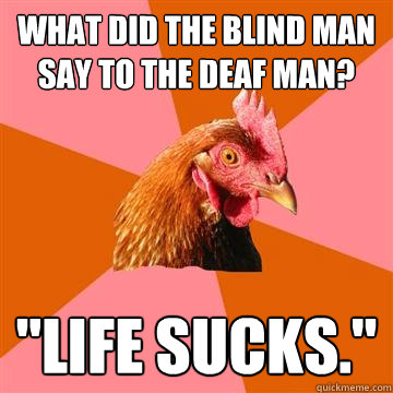 What did the blind man say to the deaf man? 