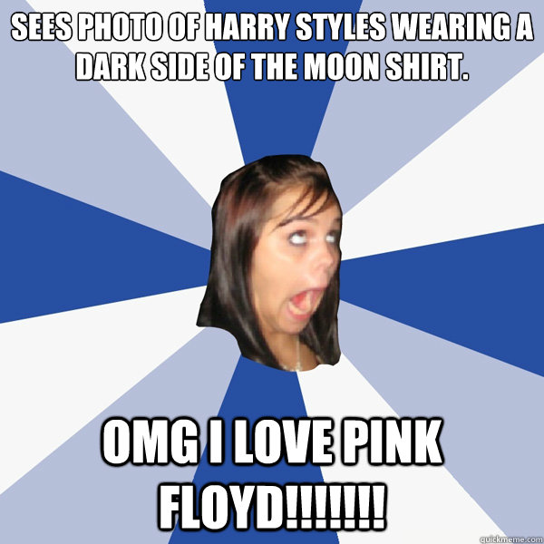 Sees photo of Harry Styles wearing a Dark Side of the Moon Shirt. OMG I LOVE PINK FLOYD!!!!!!! - Sees photo of Harry Styles wearing a Dark Side of the Moon Shirt. OMG I LOVE PINK FLOYD!!!!!!!  Annoying Facebook Girl