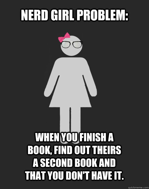 Nerd Girl Problem: When you finish a book, find out theirs a second book and that you don't have it. - Nerd Girl Problem: When you finish a book, find out theirs a second book and that you don't have it.  Real Nerd Girl Problem