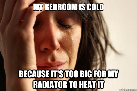 My bedroom is cold Because it's too big for my radiator to heat it  First World Problems