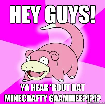 hey guys! ya hear 'bout dat minecrafty gaammee?!?!?  Slowpoke