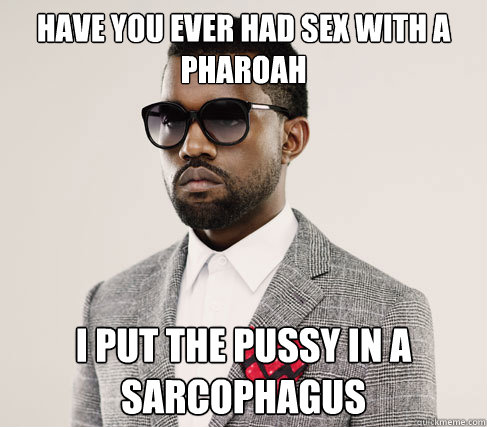 Have you ever had sex with a pharoah I put the pussy in a sarcophagus - Have you ever had sex with a pharoah I put the pussy in a sarcophagus  Romantic Kanye