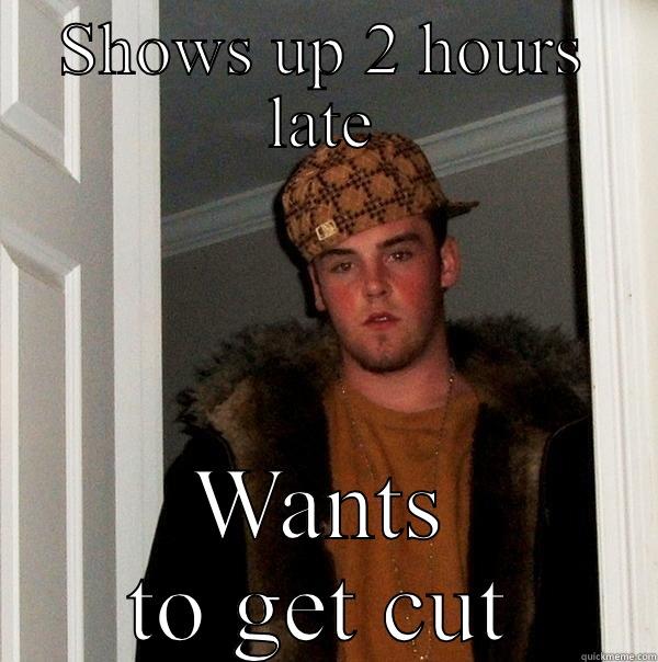 SHOWS UP 2 HOURS LATE WANTS TO GET CUT Scumbag Steve