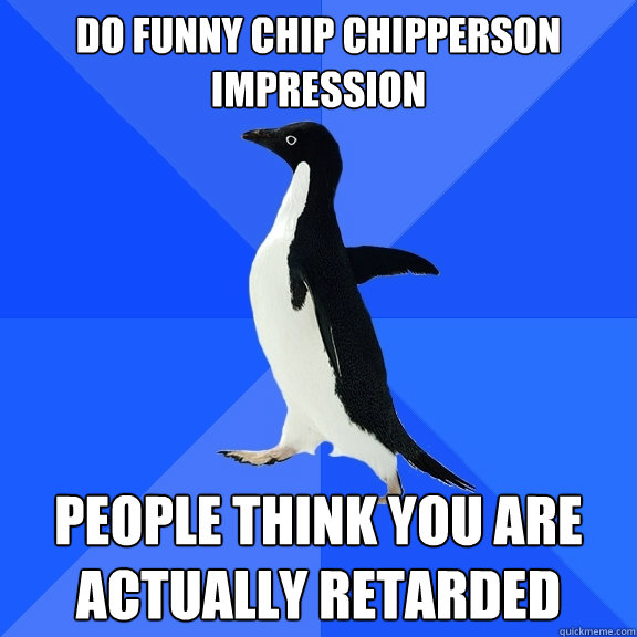 Do funny Chip Chipperson impression People think you are actually retarded  Socially Awkward Penguin