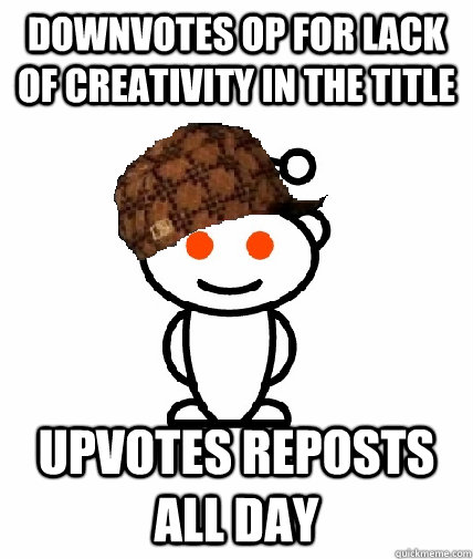 Downvotes op for lack of creativity in the title Upvotes reposts all day  Scumbag Redditor