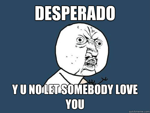 Desperado y u no let somebody love you  Y U No