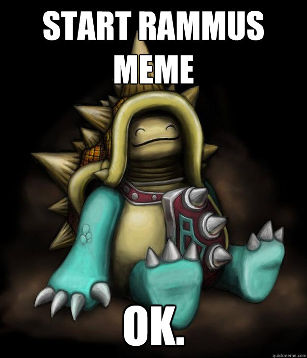 Start rammus meme Ok. - Start rammus meme Ok.  Rammus Ok.