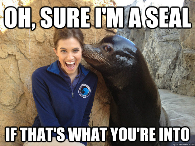 Oh, sure I'm a seal if that's what you're into  Sea Lion
