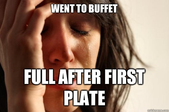 Went to buffet Full after first plate  First World Problems