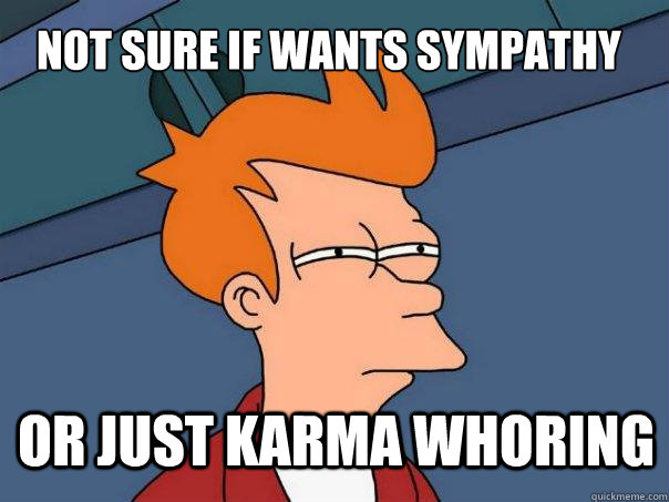 not sure if wants sympathy  or just karma whoring  Futurama Fry