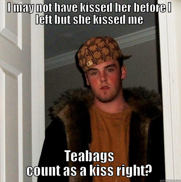 I MAY NOT HAVE KISSED HER BEFORE I LEFT BUT SHE KISSED ME TEABAGS COUNT AS A KISS RIGHT? Scumbag Steve