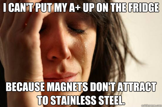 I can't put my A+ up on the fridge Because magnets don't attract to stainless steel.  First World Problems