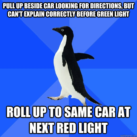 Pull Up Beside Car looking for directions, but can't explain correctly before green light Roll up to same car at next red light - Pull Up Beside Car looking for directions, but can't explain correctly before green light Roll up to same car at next red light  Socially Awkward Penguin