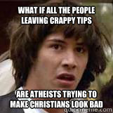 What if all the people leaving crappy tips are atheists trying to make christians look bad  Conspiricy Keanu