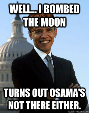 Well... I bombed the moon turns out osama's not there either. - Well... I bombed the moon turns out osama's not there either.  Scumbag Obama