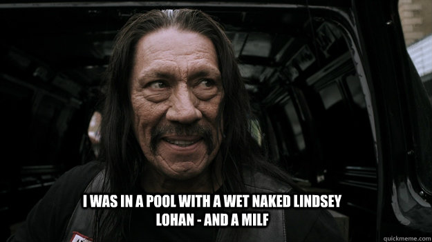 I was in a pool with a wet naked Lindsey Lohan - and a MILF - I was in a pool with a wet naked Lindsey Lohan - and a MILF  Lucky Trejo