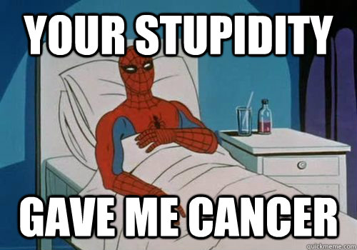 YOur stupidity gave me cancer  Cancerman