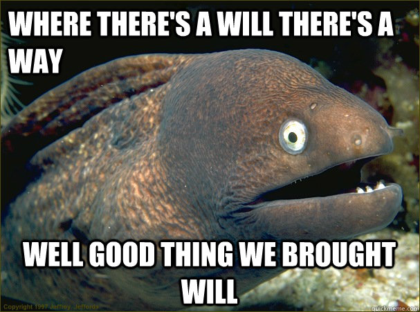 Where there's a will there's a way well good thing we brought will  Bad Joke Eel