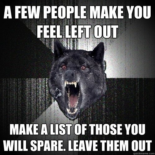 a few people make you feel left out Make a list of those you will spare. leave them out  Insanity Wolf
