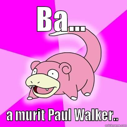 BA... A MURIT PAUL WALKER.. Slowpoke