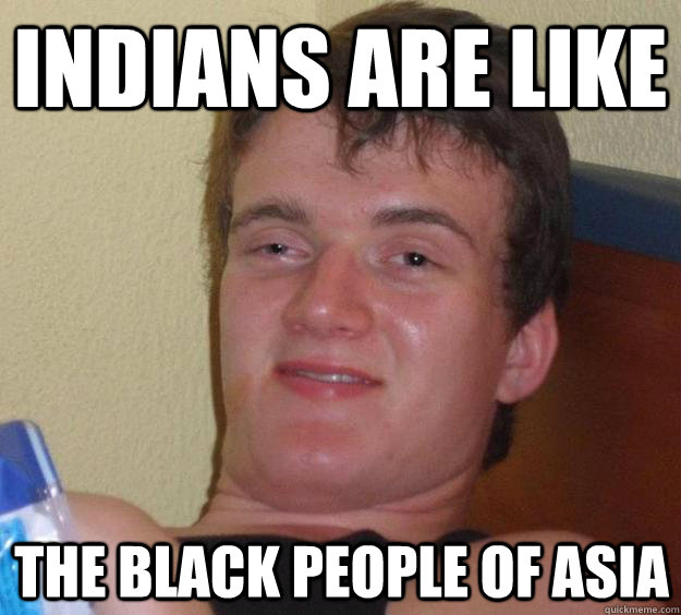Indians are like the black people of asia - Indians are like the black people of asia  10 Guy
