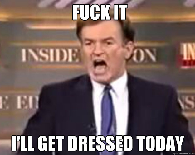 FUCK IT I'll Get dressed today  fuck it bill