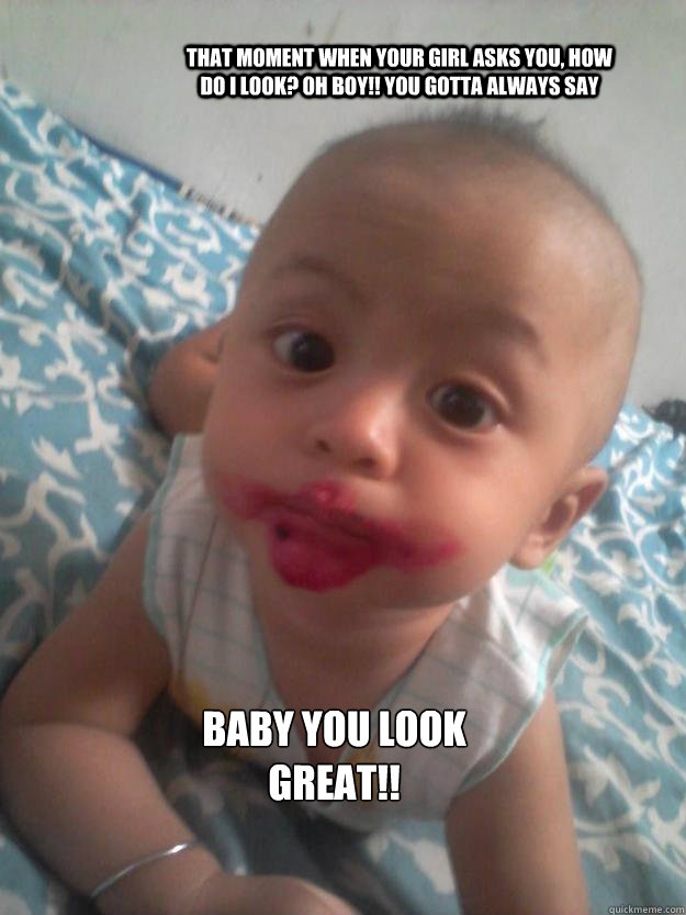 that moment when your girl asks you, how do I look? oh boy!! you gotta always say Baby you look great!!  Baby