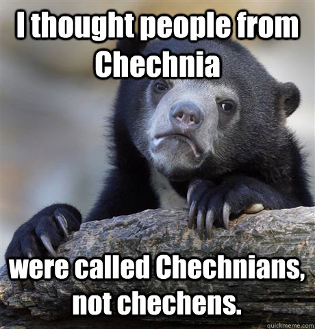 I thought people from Chechnia were called Chechnians, not chechens.   Confession Bear