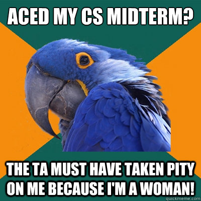 Aced my CS midterm? the TA must have taken pity on me because I'm a woman!  Paranoid Parrot